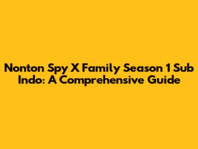 Nonton Spy X Family Season 1 Sub Indo: A Comprehensive Guide