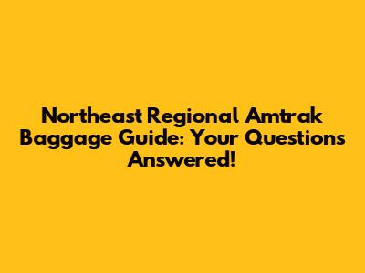 Northeast Regional Amtrak Baggage Guide: Your Questions Answered!