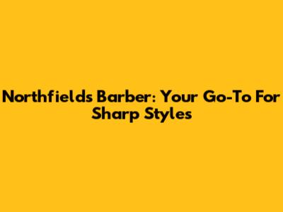 Northfields Barber: Your Go-To For Sharp Styles
