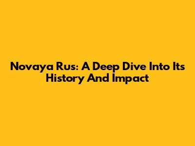 Novaya Rus': A Deep Dive Into Its History And Impact