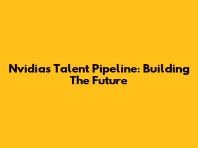 Nvidia's Talent Pipeline: Building The Future