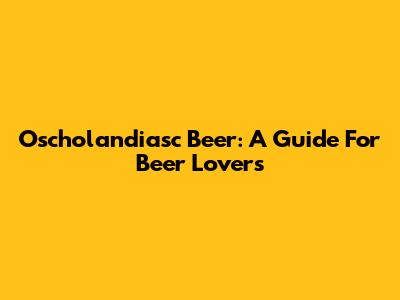 O'scholandiasc Beer: A Guide For Beer Lovers