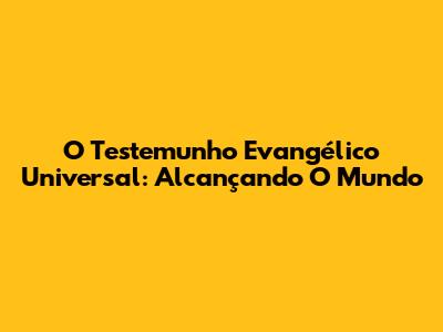 O Testemunho Evangélico Universal: Alcançando O Mundo