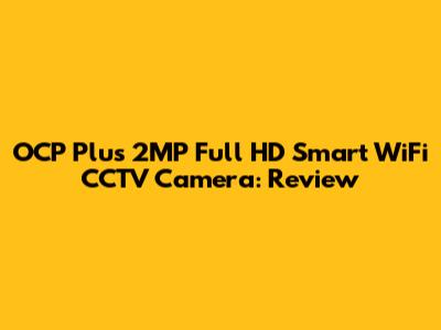 OCP Plus 2MP Full HD Smart WiFi CCTV Camera: Review