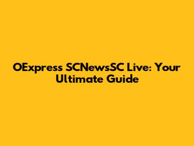 OExpress SCNewsSC Live: Your Ultimate Guide