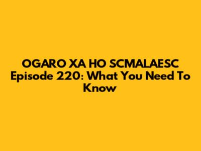 OGARO XA HO SCMALAESC Episode 220: What You Need To Know