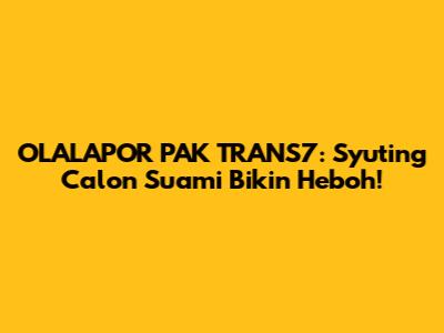 OLALAPOR PAK TRANS7: Syuting "Calon Suami" Bikin Heboh!