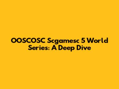 OOSCOSC Scgamesc 5 World Series: A Deep Dive
