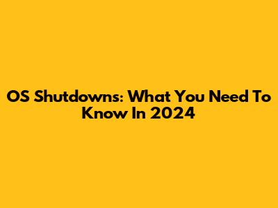OS Shutdowns: What You Need To Know In 2024