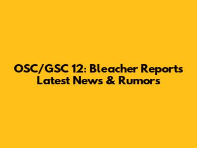OSC/GSC 12: Bleacher Report's Latest News & Rumors