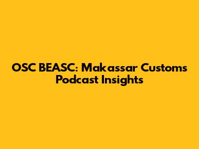 OSC BEASC: Makassar Customs Podcast Insights