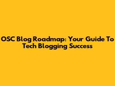 OSC Blog Roadmap: Your Guide To Tech Blogging Success
