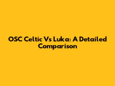 OSC Celtic Vs Luka: A Detailed Comparison