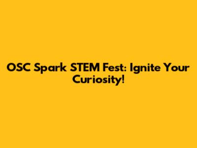 OSC Spark STEM Fest: Ignite Your Curiosity!