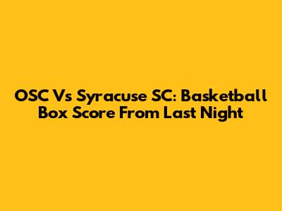 OSC Vs Syracuse SC: Basketball Box Score From Last Night
