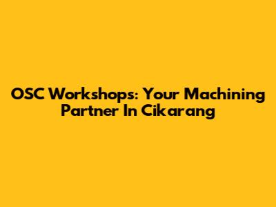 OSC Workshops: Your Machining Partner In Cikarang