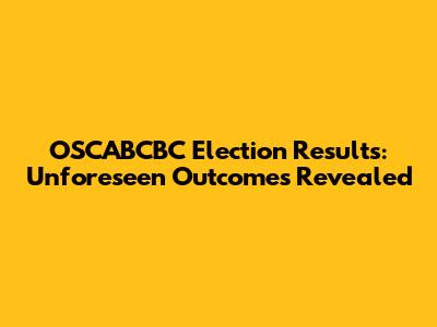 OSCABCBC Election Results: Unforeseen Outcomes Revealed