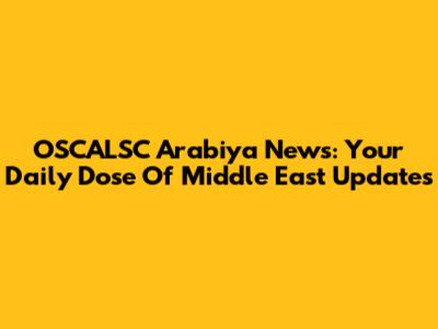OSCALSC Arabiya News: Your Daily Dose Of Middle East Updates