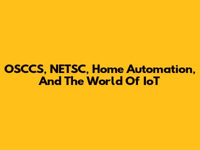 OSCCS, NETSC, Home Automation, And The World Of IoT