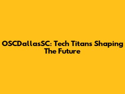 OSCDallasSC: Tech Titans Shaping The Future