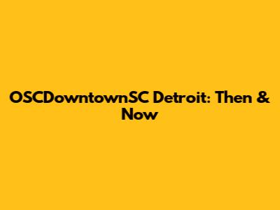 OSCDowntownSC Detroit: Then & Now