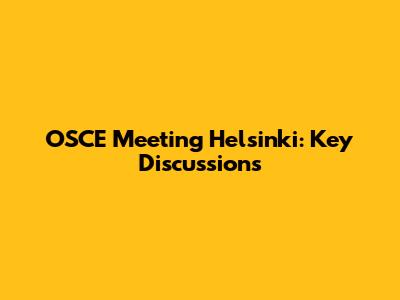 OSCE Meeting Helsinki: Key Discussions