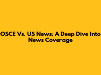 OSCE Vs. US News: A Deep Dive Into News Coverage