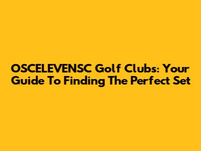 OSCELEVENSC Golf Clubs: Your Guide To Finding The Perfect Set