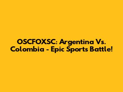 OSCFOXSC: Argentina Vs. Colombia - Epic Sports Battle!