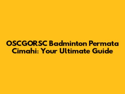 OSCGORSC Badminton Permata Cimahi: Your Ultimate Guide