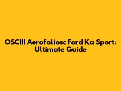 OSCIII Aerofoliosc Ford Ka Sport: Ultimate Guide