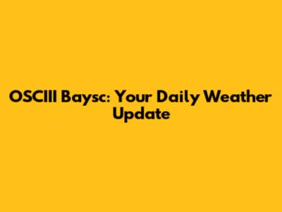 OSCIII Baysc: Your Daily Weather Update