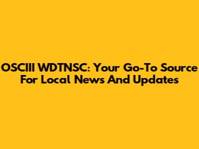 OSCIII WDTNSC: Your Go-To Source For Local News And Updates