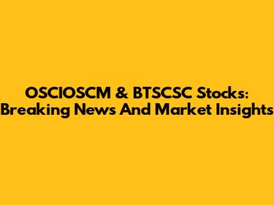 OSCIOSCM & BTSCSC Stocks: Breaking News And Market Insights