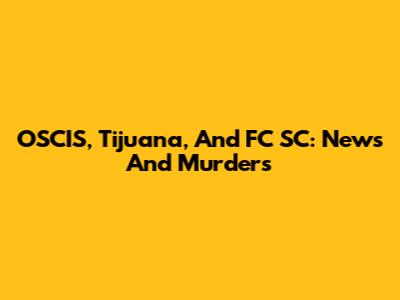 OSCIS, Tijuana, And FC SC: News And Murders