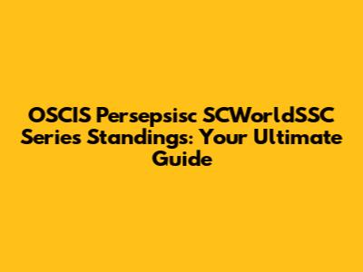 OSCIS Persepsisc SCWorldSSC Series Standings: Your Ultimate Guide