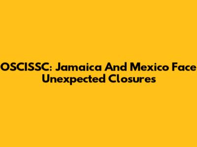 OSCISSC: Jamaica And Mexico Face Unexpected Closures