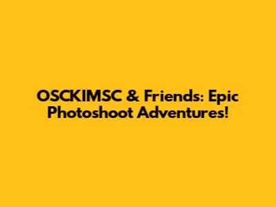 OSCKIMSC & Friends: Epic Photoshoot Adventures!