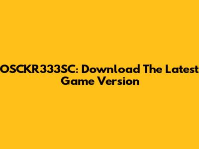 OSCKR333SC: Download The Latest Game Version