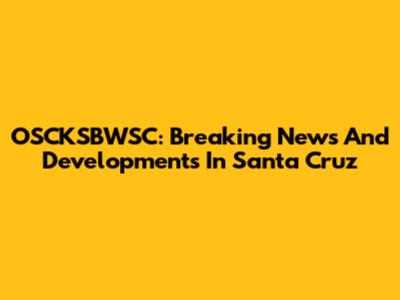 OSCKSBWSC: Breaking News And Developments In Santa Cruz