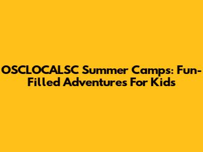 OSCLOCALSC Summer Camps: Fun-Filled Adventures For Kids