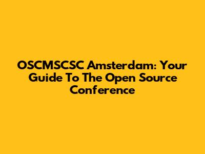 OSCMSCSC Amsterdam: Your Guide To The Open Source Conference