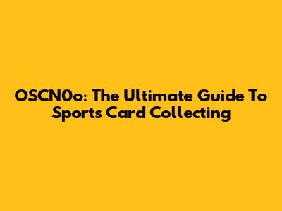 OSCN0o: The Ultimate Guide To Sports Card Collecting