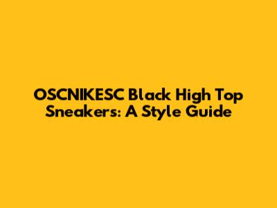 OSCNIKESC Black High Top Sneakers: A Style Guide