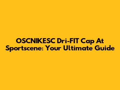 OSCNIKESC Dri-FIT Cap At Sportscene: Your Ultimate Guide