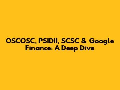 OSCOSC, PSIDII, SCSC & Google Finance: A Deep Dive
