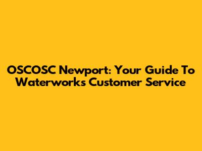 OSCOSC Newport: Your Guide To Waterworks Customer Service