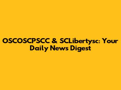 OSCOSCPSCC & SCLibertysc: Your Daily News Digest