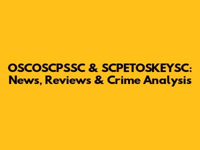 OSCOSCPSSC & SCPETOSKEYSC: News, Reviews & Crime Analysis