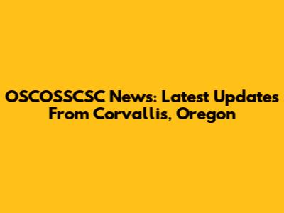 OSCOSSCSC News: Latest Updates From Corvallis, Oregon